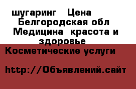 шугаринг › Цена ­ 500 - Белгородская обл. Медицина, красота и здоровье » Косметические услуги   